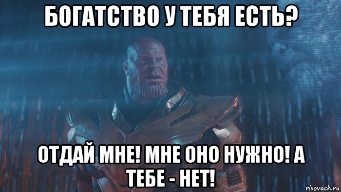 богатство у тебя есть? отдай мне! мне оно нужно! а тебе - нет!