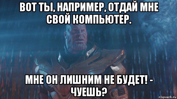 вот ты, например, отдай мне свой компьютер. мне он лишним не будет! - чуешь?