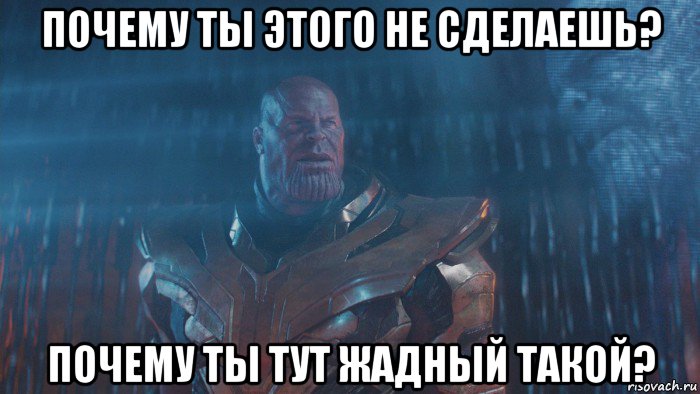почему ты этого не сделаешь? почему ты тут жадный такой?