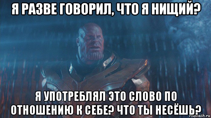 я разве говорил, что я нищий? я употреблял это слово по отношению к себе? что ты несёшь?