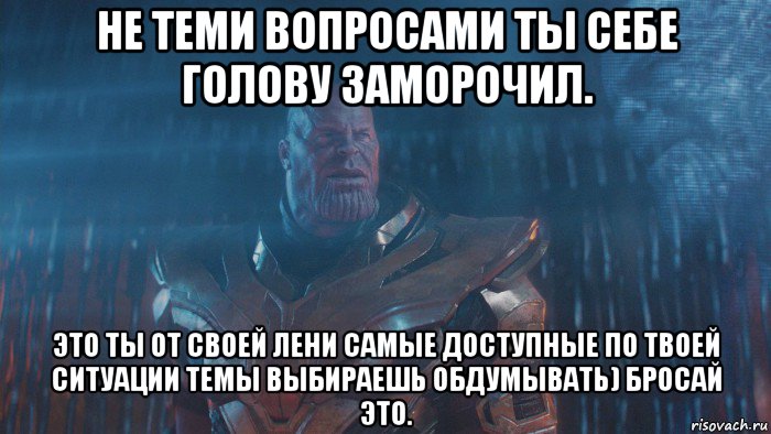 не теми вопросами ты себе голову заморочил. это ты от своей лени самые доступные по твоей ситуации темы выбираешь обдумывать) бросай это.