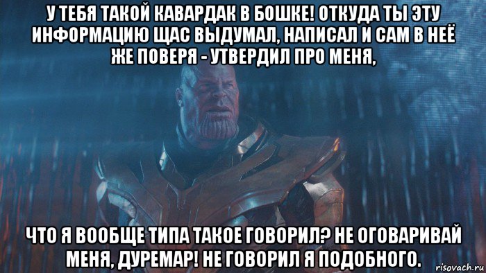 у тебя такой кавардак в бошке! откуда ты эту информацию щас выдумал, написал и сам в неё же поверя - утвердил про меня, что я вообще типа такое говорил? не оговаривай меня, дуремар! не говорил я подобного.