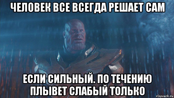 человек все всегда решает сам если сильный. по течению плывет слабый только