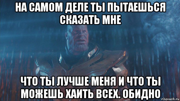на самом деле ты пытаешься сказать мне что ты лучше меня и что ты можешь хаить всех. обидно
