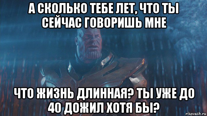 а сколько тебе лет, что ты сейчас говоришь мне что жизнь длинная? ты уже до 40 дожил хотя бы?