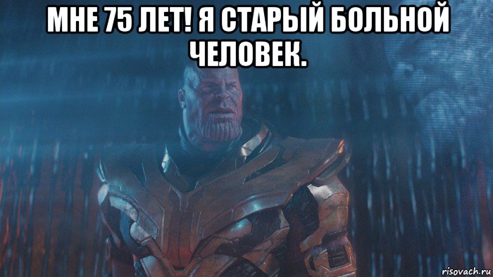 мне 75 лет! я старый больной человек. 