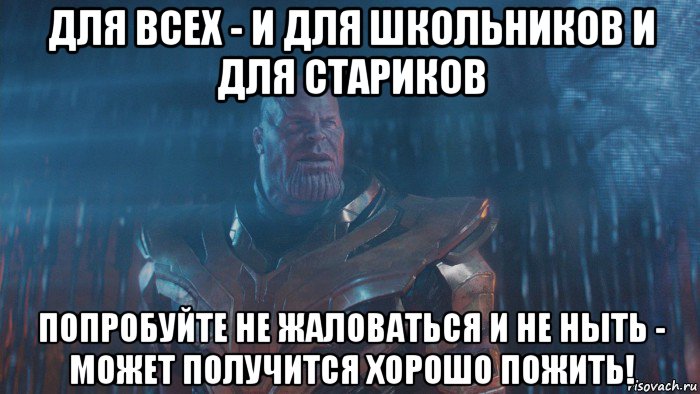 для всех - и для школьников и для стариков попробуйте не жаловаться и не ныть - может получится хорошо пожить!