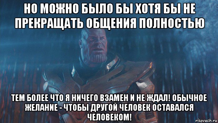 но можно было бы хотя бы не прекращать общения полностью тем более что я ничего взамен и не ждал! обычное желание - чтобы другой человек оставался человеком!