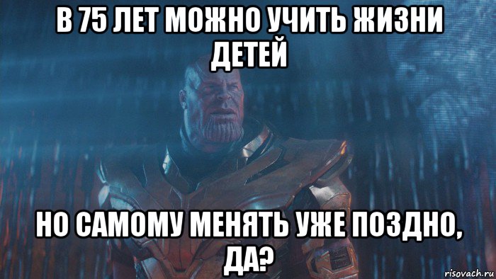 в 75 лет можно учить жизни детей но самому менять уже поздно, да?
