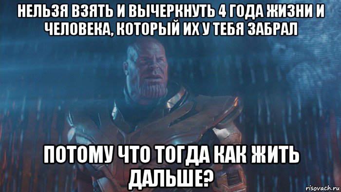 нельзя взять и вычеркнуть 4 года жизни и человека, который их у тебя забрал потому что тогда как жить дальше?