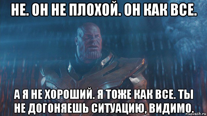 не. он не плохой. он как все. а я не хороший. я тоже как все. ты не догоняешь ситуацию, видимо.