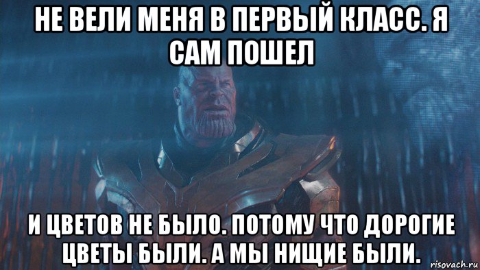 не вели меня в первый класс. я сам пошел и цветов не было. потому что дорогие цветы были. а мы нищие были.
