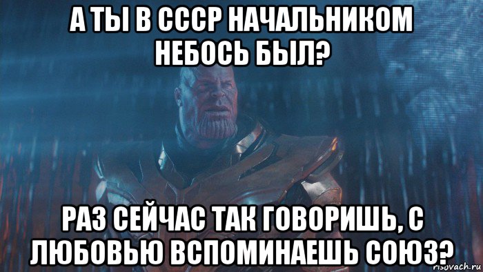 а ты в ссср начальником небось был? раз сейчас так говоришь, с любовью вспоминаешь союз?