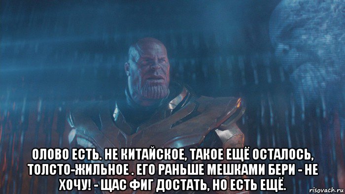  олово есть. не китайское, такое ещё осталось, толсто-жильное . его раньше мешками бери - не хочу! - щас фиг достать, но есть ещё.