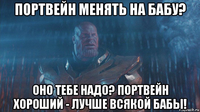 портвейн менять на бабу? оно тебе надо? портвейн хороший - лучше всякой бабы!