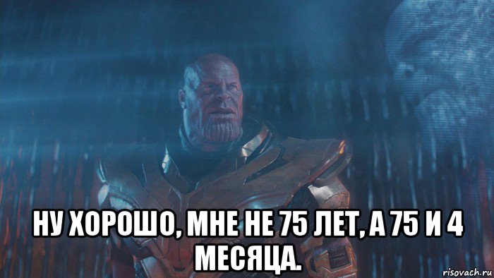  ну хорошо, мне не 75 лет, а 75 и 4 месяца.
