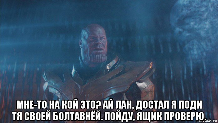  мне-то на кой это? ай лан, достал я поди тя своей болтавнёй. пойду, ящик проверю.