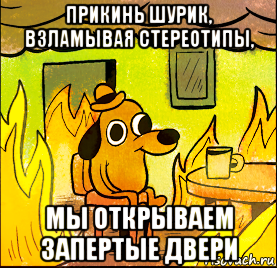 прикинь шурик, взламывая стереотипы, мы открываем запертые двери
