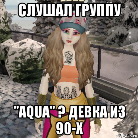 слушал группу "aqua" ? девка из 90-х