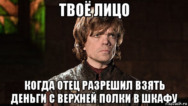 твоё лицо когда отец разрешил взять деньги с верхней полки в шкафу, Мем Тирион Ланнистер - Wat