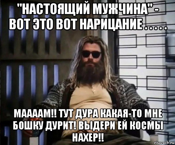 "настоящий мужчина" - вот это вот нарицание . . . . . маааам!! тут дура какая-то мне бошку дурит! выдери ей космы нахер!!, Мем Толстый Тор