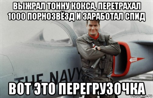 выжрал тонну кокса, перетрахал 1000 порнозвёзд и заработал спид вот это перегрузочка