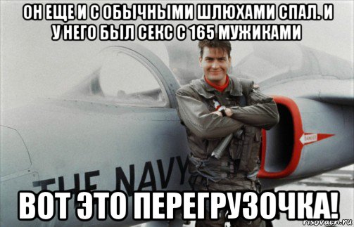 он еще и с обычными шлюхами спал. и у него был секс с 165 мужиками вот это перегрузочка!