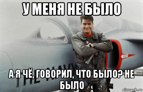 у меня не было а я чё, говорил, что было? не было
