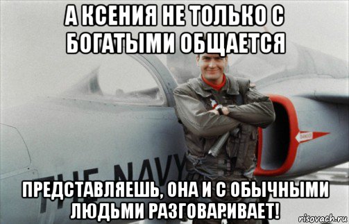 а ксения не только с богатыми общается представляешь, она и с обычными людьми разговаривает!