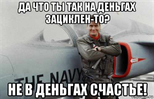 да что ты так на деньгах зациклен-то? не в деньгах счастье!