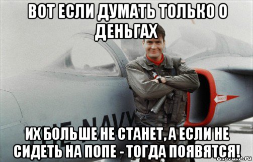 вот если думать только о деньгах их больше не станет, а если не сидеть на попе - тогда появятся!