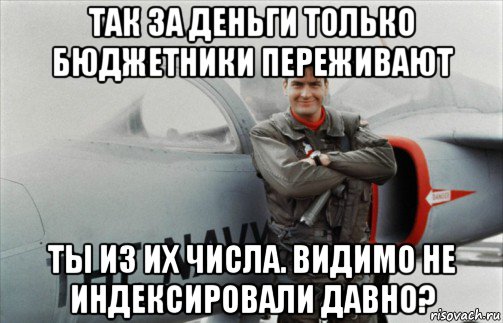 так за деньги только бюджетники переживают ты из их числа. видимо не индексировали давно?