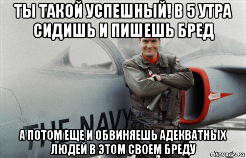 ты такой успешный! в 5 утра сидишь и пишешь бред а потом еще и обвиняешь адекватных людей в этом своем бреду