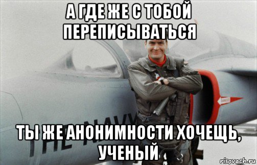 а где же с тобой переписываться ты же анонимности хочещь, ученый