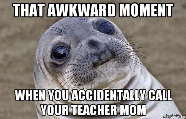that awkward moment when you accidentally call your teacher mom
