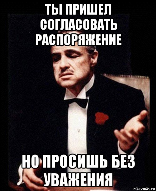 ты пришел согласовать распоряжение но просишь без уважения, Мем ты делаешь это без уважения