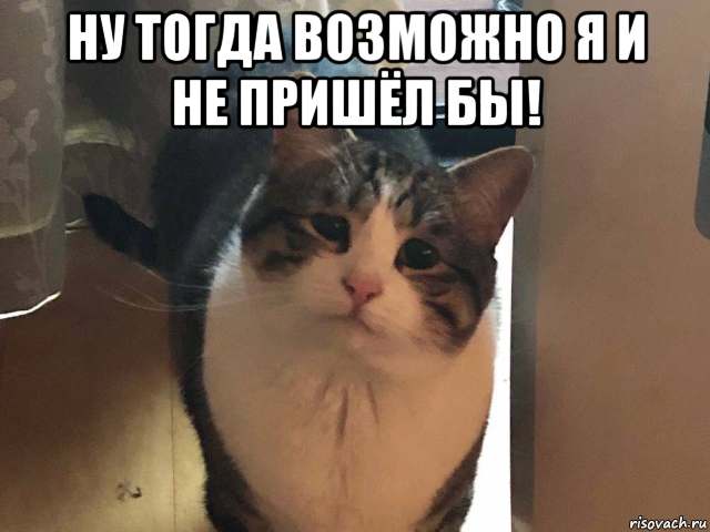 ну тогда возможно я и не пришёл бы! 