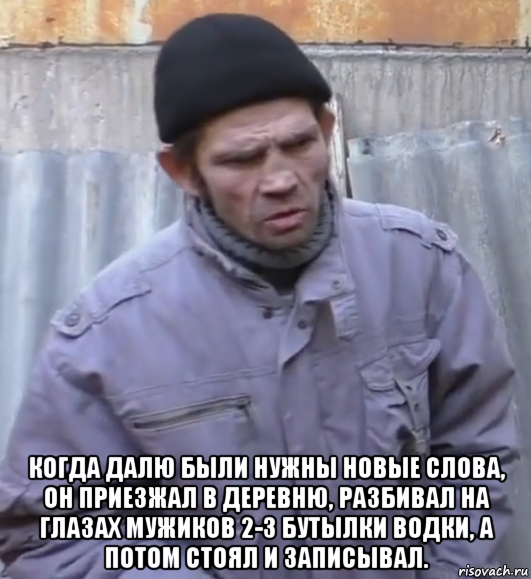  когда далю были нужны новые слова, он приезжал в деревню, разбивал на глазах мужиков 2-3 бутылки водки, а потом стоял и записывал., Мем  Ты втираешь мне какую то дичь