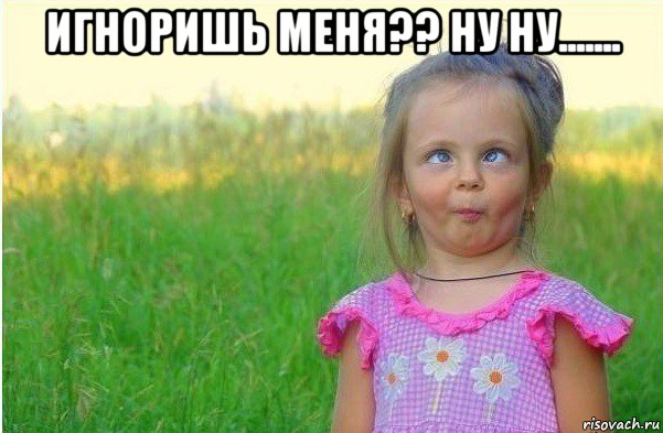 игноришь меня?? ну ну....... 