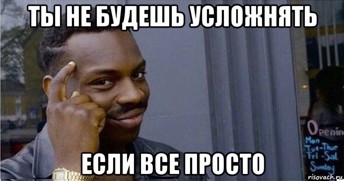 ты не будешь усложнять если все просто