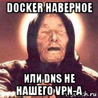 docker наверное или dns не нашего vpn-а, Мем Ванга (цвет)