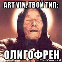 art vin, твой тип: олигофрен