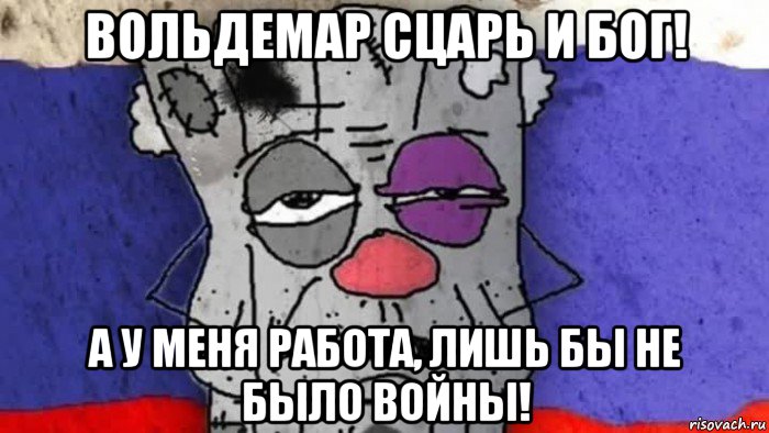 вольдемар сцарь и бог! а у меня работа, лишь бы не было войны!