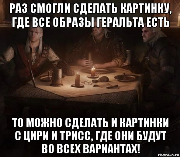 раз смогли сделать картинку, где все образы геральта есть то можно сделать и картинки с цири и трисс, где они будут во всех вариантах!, Мем Ведьмак
