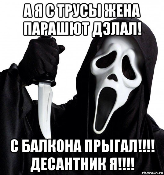 а я с трусы жена парашют дэлал! с балкона прыгал!!!! десантник я!!!!