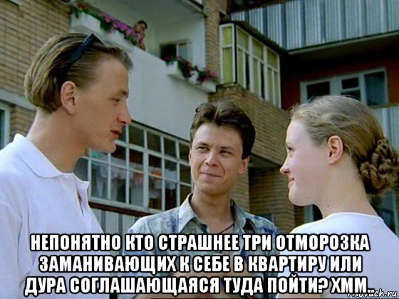  непонятно кто страшнее три отморозка заманивающих к себе в квартиру или дура соглашающаяся туда пойти? хмм..