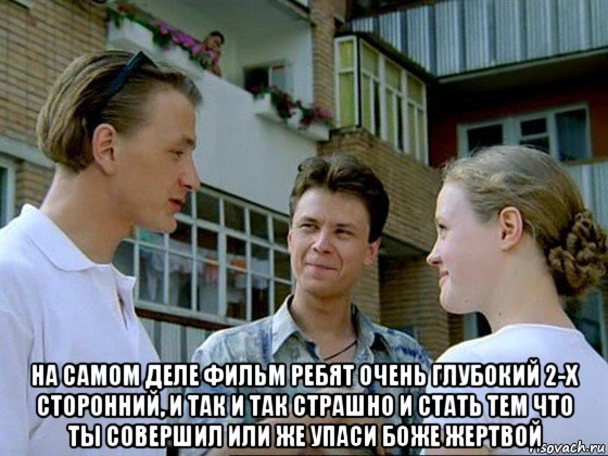  на самом деле фильм ребят очень глубокий 2-х сторонний, и так и так страшно и стать тем что ты совершил или же упаси боже жертвой