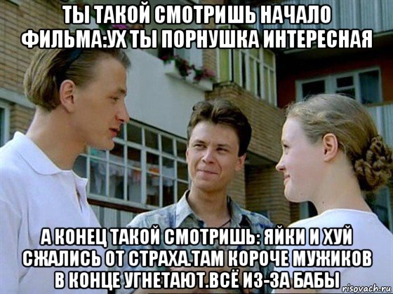 ты такой смотришь начало фильма:ух ты порнушка интересная а конец такой смотришь: яйки и хуй сжались от страха.там короче мужиков в конце угнетают.всё из-за бабы