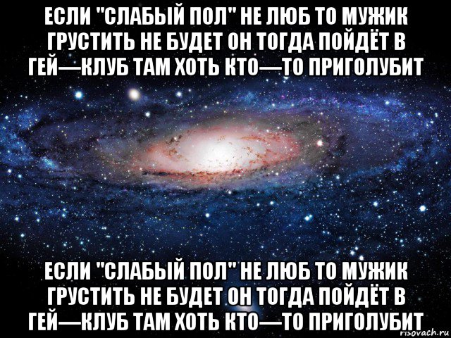 если "слабый пол" не люб то мужик грустить не будет он тогда пойдёт в гей—клуб там хоть кто—то приголубит если "слабый пол" не люб то мужик грустить не будет он тогда пойдёт в гей—клуб там хоть кто—то приголубит