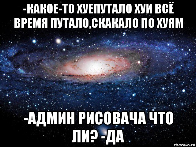 -какое-то хуепутало хуи всё время путало,скакало по хуям -админ рисовача что ли? -да, Мем Вселенная